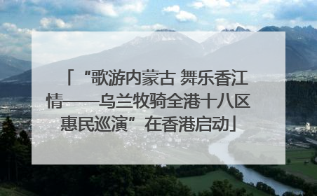“歌游内蒙古 舞乐香江情——乌兰牧骑全港十八区惠民巡演”在香港启动
